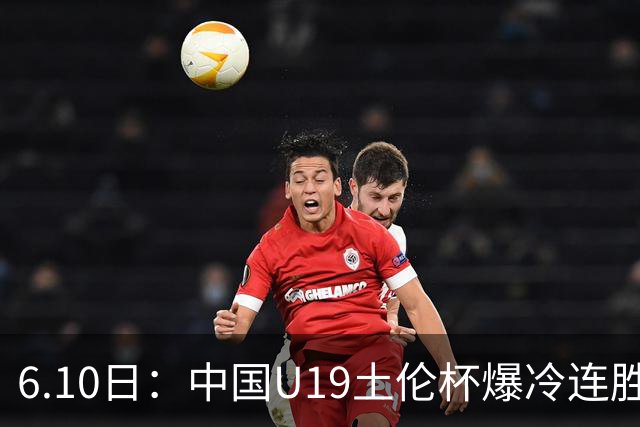 6.10日：中国U19土伦杯爆冷连胜，哥伦比亚沙特被闷翻，国字号男足集体报喜引球迷表示